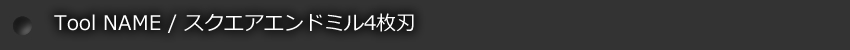 Tool NAME / スクエアエンドミル4枚刃