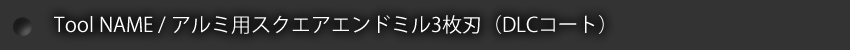 Tool NAME / アルミ用スクエアエンドミル3枚刃(DLCコート)